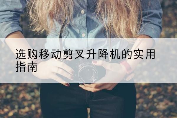 福田移动剪叉升降机怎么选-选购移动剪叉升降机的实用指南