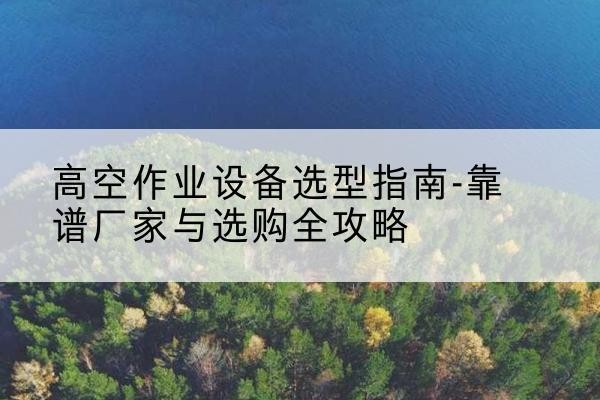 福田升降车厂家-高空作业设备选型指南-靠谱厂家与选购全攻略