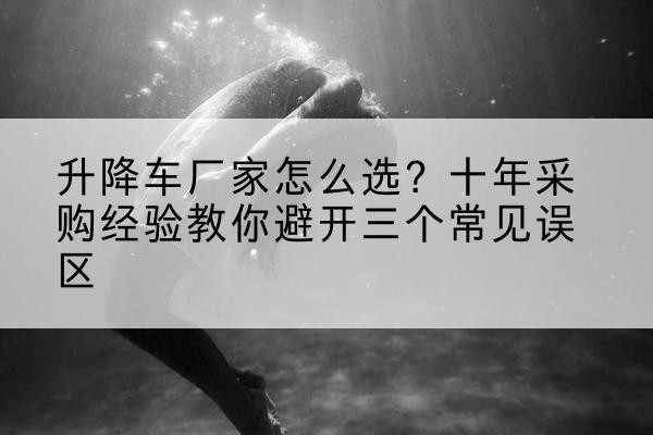 福田升降车厂家-怎么选?十年采购经验教你避开三个常见误区