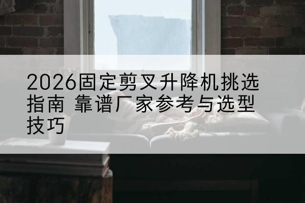 福田固定剪叉升降机厂家推荐-2026固定剪叉升降机挑选指南 靠谱厂家参考与选型技巧