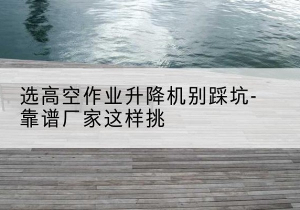 福田剪叉式升降机厂家-选高空作业升降机别踩坑-靠谱厂家这样挑