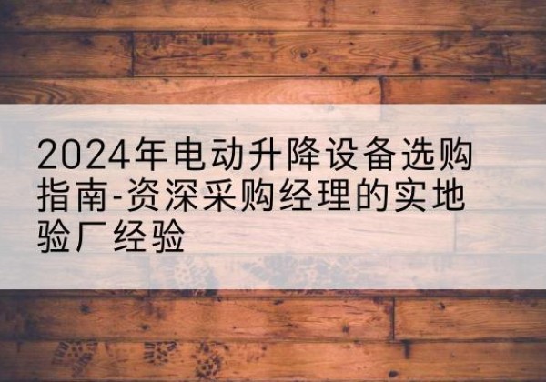 福田电动剪叉升降平台厂家-2024年电动升降设备选购指南-资深采购经理的实地验厂经验