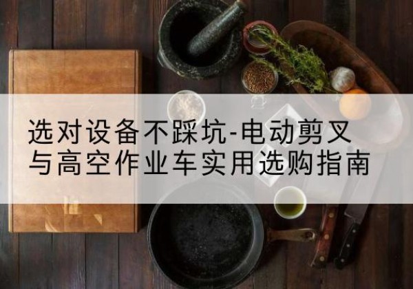 福田电动剪叉升降平台怎么选-选对设备不踩坑-电动剪叉与高空作业车实用选购指南