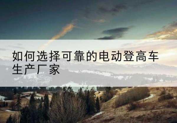 福田电动登高车厂家-如何选择可靠的电动登高车生产厂家