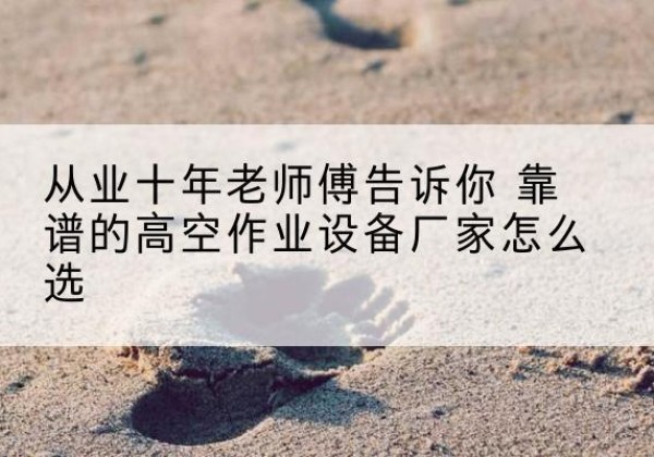 福田高空作业升降机厂家推荐-从业十年老师傅告诉你 靠谱的高空作业设备厂家怎么选