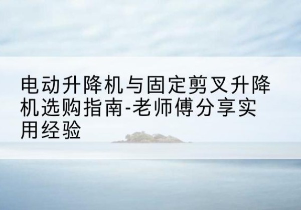 福田电动升降机怎么选-电动升降机与固定剪叉升降机选购指南-老师傅分享实用经验