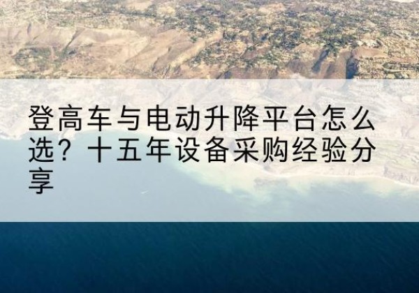 福田登高车厂家厂家-登高车与电动升降平台怎么选？十五年设备采购经验分享