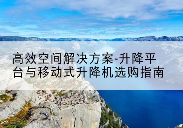 福田升降平台厂家-*空间解决方案-升降平台与移动式升降机选购指南