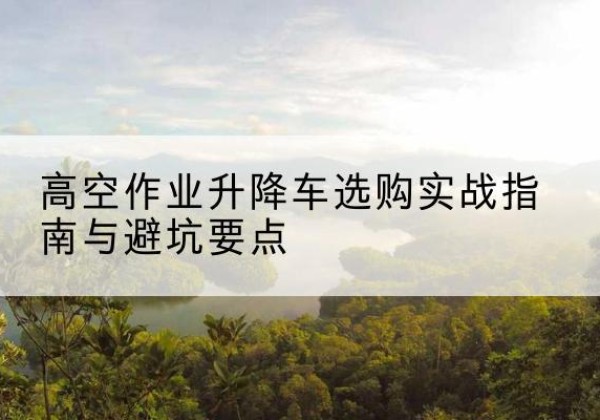 福田升降车怎么选-高空作业升降车选购实战指南与避坑要点
