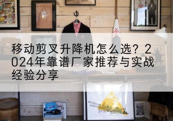 福田升降平台厂家推荐-移动剪叉升降机怎么选？2024年靠谱厂家推荐与实战经验分享