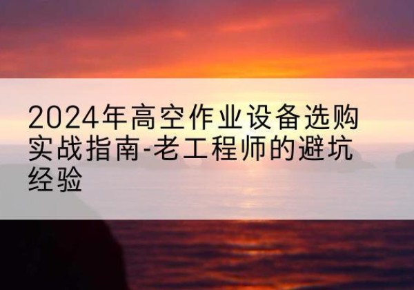 福田高空作业升降机厂家推荐-2024年高空作业设备选购实战指南-老工程师的避坑经验