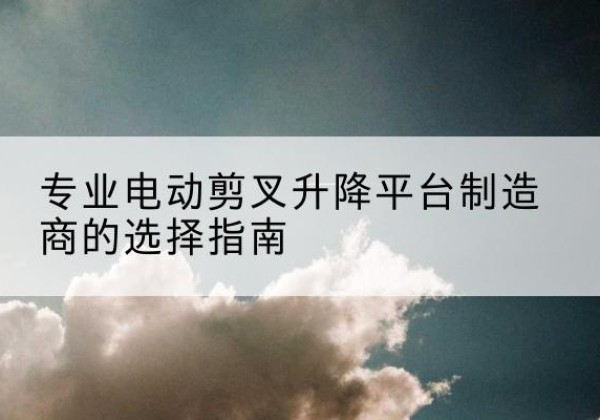 福田电动剪叉升降平台厂家-专业电动剪叉升降平台制造商的选择指南