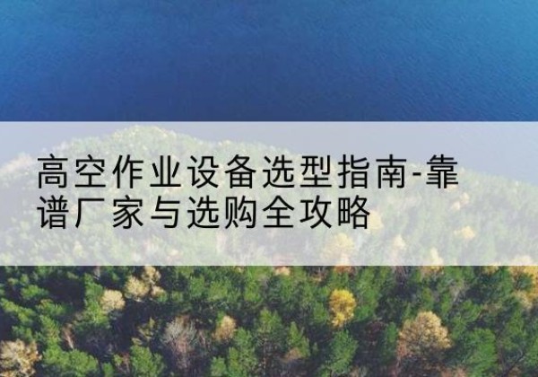 福田升降车厂家-高空作业设备选型指南-靠谱厂家与选购全攻略