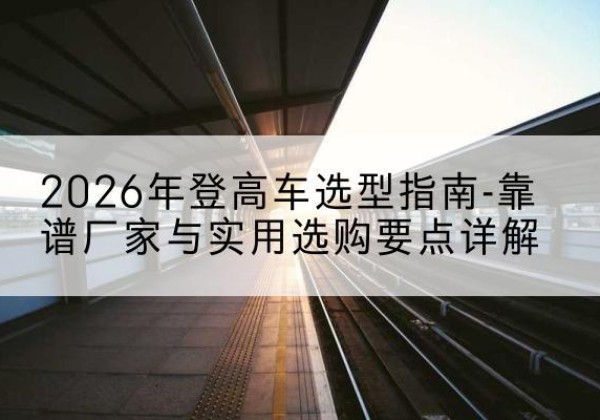 福田登高车厂家推荐-2026年登高车选型指南-靠谱厂家与实用选购要点详解