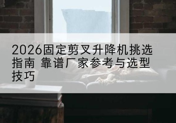 福田固定剪叉升降机厂家推荐-2026固定剪叉升降机挑选指南 靠谱厂家参考与选型技巧