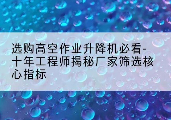 福田高空作业升降机厂家推荐-选购高空作业升降机必看-十年工程师揭秘厂家筛选核心指标