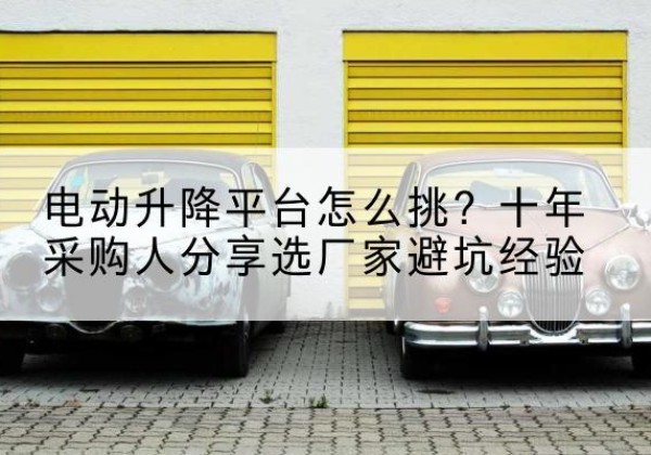 福田电动升降平台厂家-电动升降平台怎么挑？十年采购人分享选厂家避坑经验